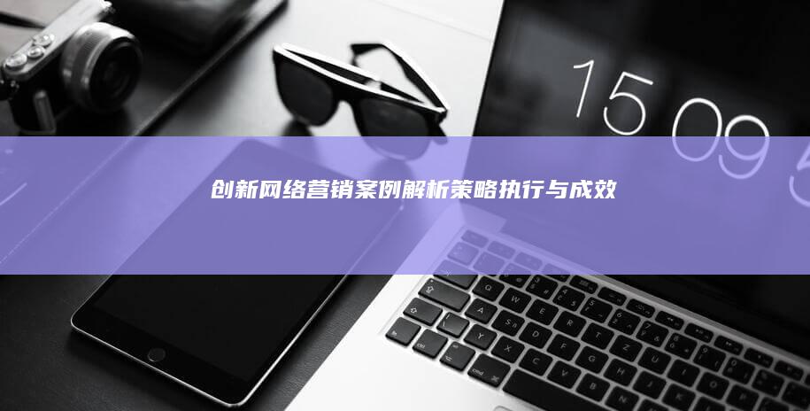 创新网络营销案例解析：策略、执行与成效